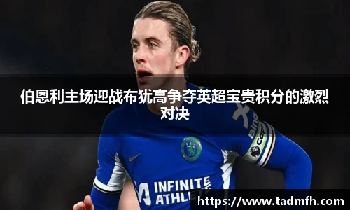 伯恩利主场迎战布犹高争夺英超宝贵积分的激烈对决