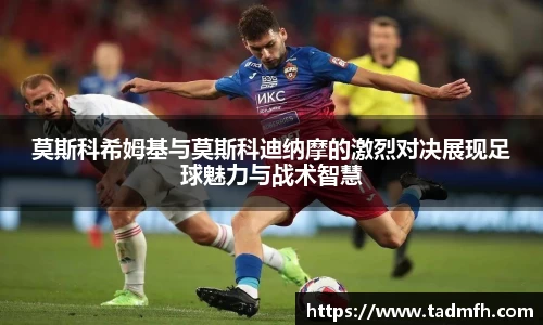 莫斯科希姆基与莫斯科迪纳摩的激烈对决展现足球魅力与战术智慧