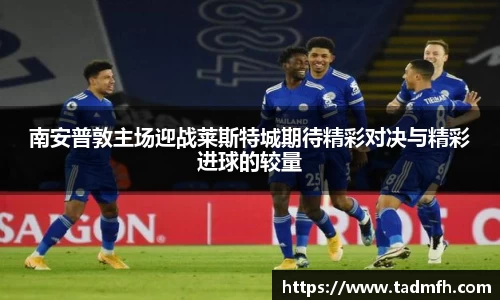 南安普敦主场迎战莱斯特城期待精彩对决与精彩进球的较量