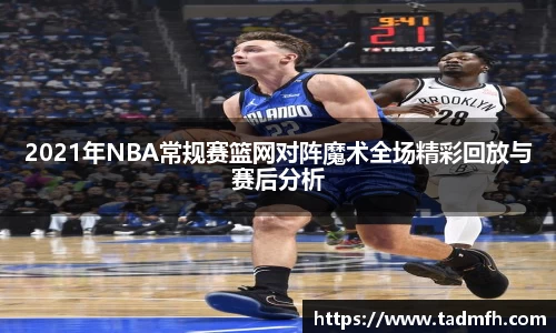 2021年NBA常规赛篮网对阵魔术全场精彩回放与赛后分析